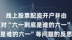 线上股票配资开户并由此引发了对“六一到底是谁的六一”等问题的反思
