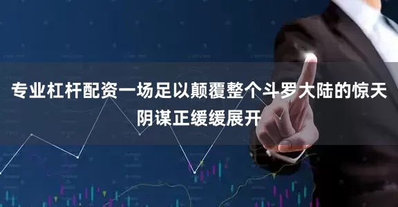 专业杠杆配资一场足以颠覆整个斗罗大陆的惊天阴谋正缓缓展开