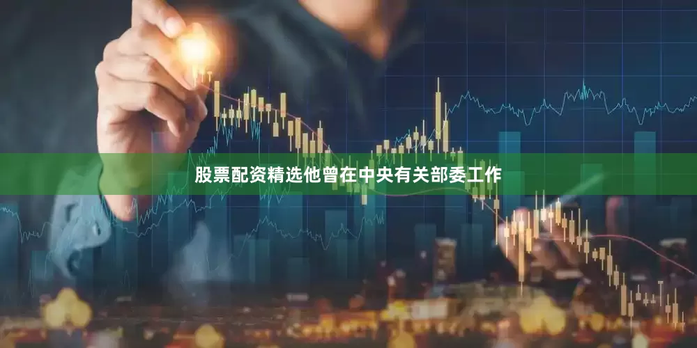 股票配资精选他曾在中央有关部委工作