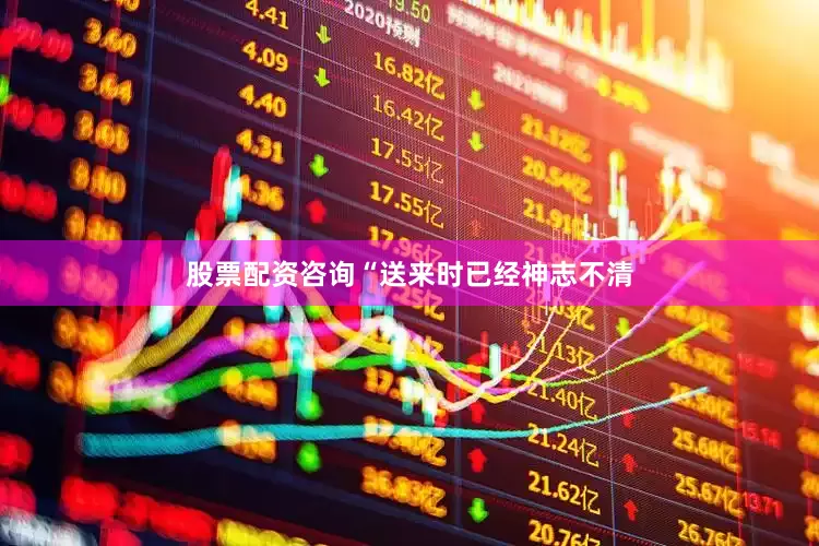 股票配资咨询“送来时已经神志不清