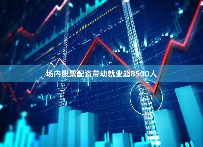 场内股票配资带动就业超8500人