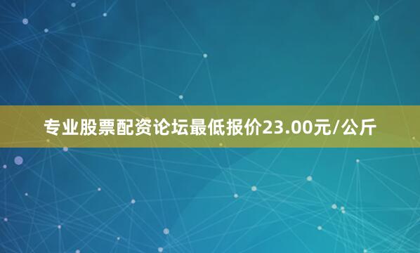专业股票配资论坛最低报价23.00元/公斤