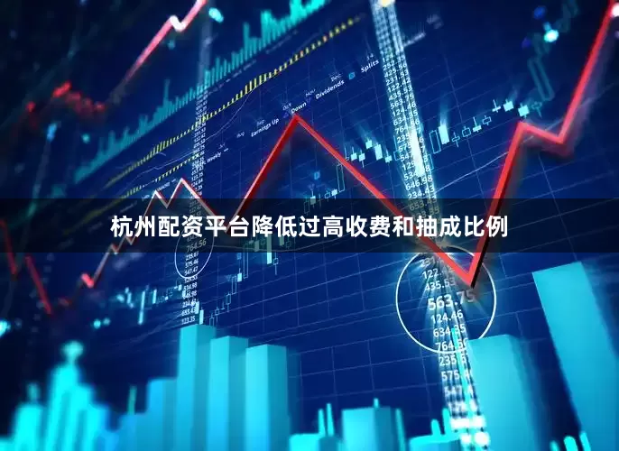 杭州配资平台降低过高收费和抽成比例