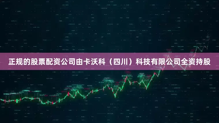 正规的股票配资公司由卡沃科（四川）科技有限公司全资持股