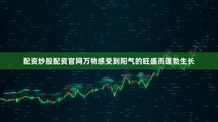 配资炒股配资官网万物感受到阳气的旺盛而蓬勃生长