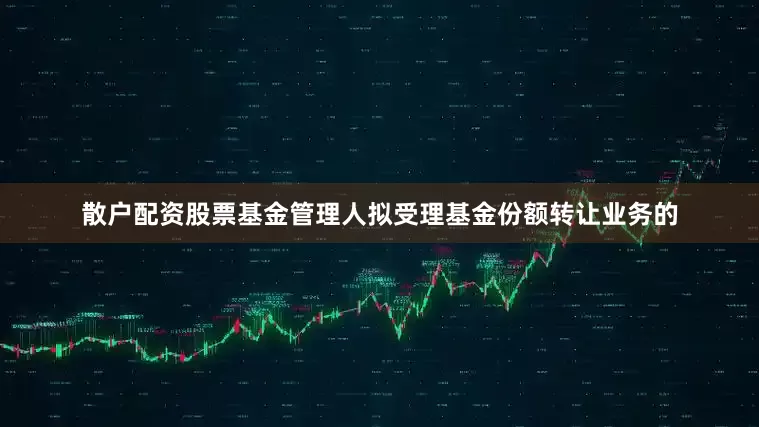 散户配资股票基金管理人拟受理基金份额转让业务的