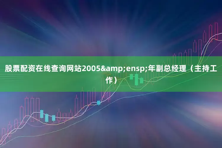 股票配资在线查询网站2005 年副总经理(主持工作)