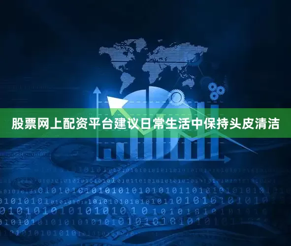股票网上配资平台建议日常生活中保持头皮清洁