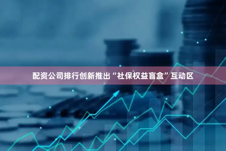 配资公司排行创新推出“社保权益盲盒”互动区