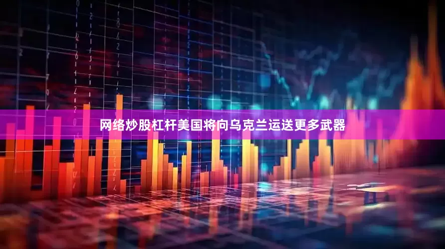 网络炒股杠杆美国将向乌克兰运送更多武器