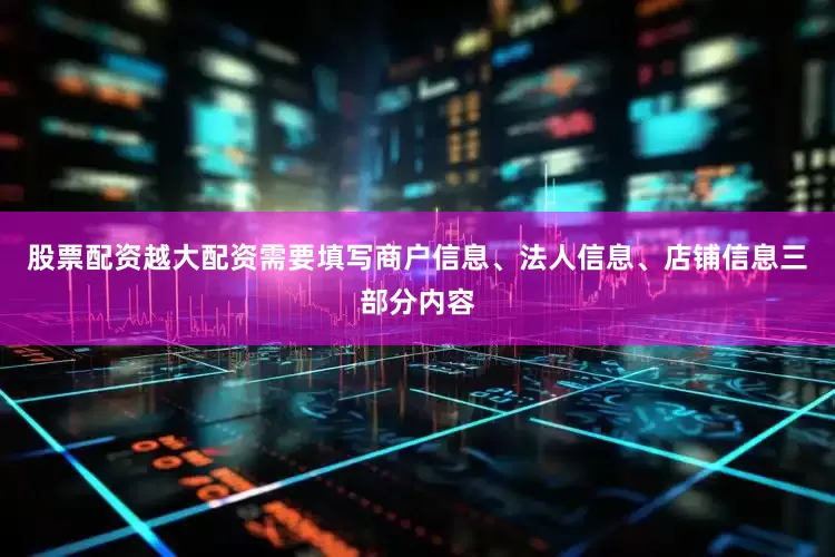 股票配资越大配资需要填写商户信息、法人信息、店铺信息三部分内容