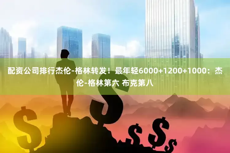 配资公司排行杰伦-格林转发！最年轻6000+1200+1000：杰伦-格林第六 布克第八