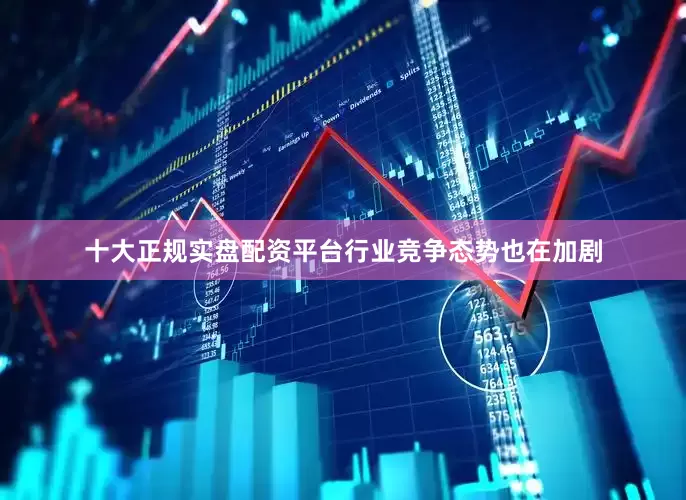 十大正规实盘配资平台行业竞争态势也在加剧