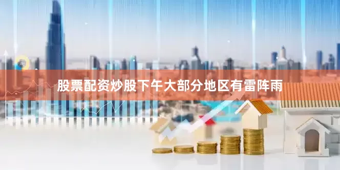 股票配资炒股下午大部分地区有雷阵雨