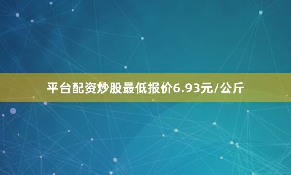 平台配资炒股最低报价6.93元/公斤