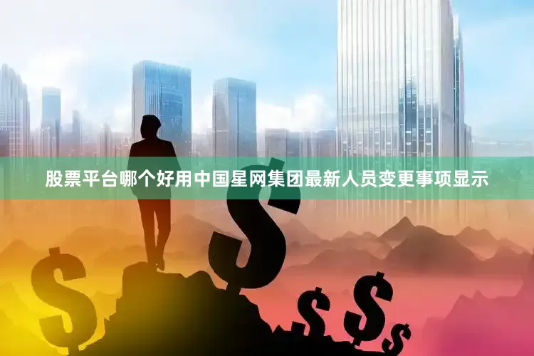 股票平台哪个好用中国星网集团最新人员变更事项显示