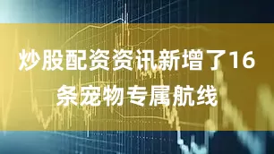 炒股配资资讯新增了16条宠物专属航线