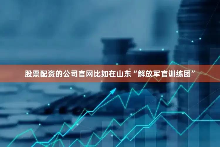 股票配资的公司官网比如在山东“解放军官训练团”