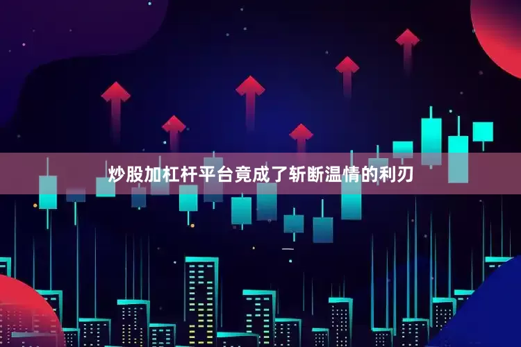 炒股加杠杆平台竟成了斩断温情的利刃