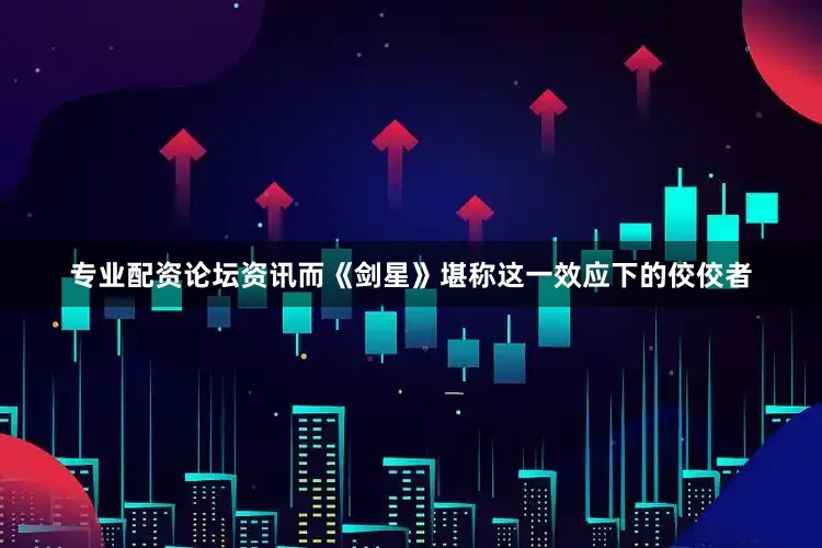 专业配资论坛资讯而《剑星》堪称这一效应下的佼佼者