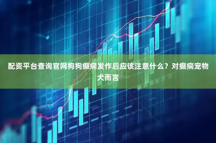 配资平台查询官网狗狗癫痫发作后应该注意什么？对癫痫宠物犬而言