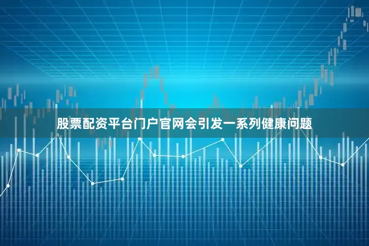 股票配资平台门户官网会引发一系列健康问题