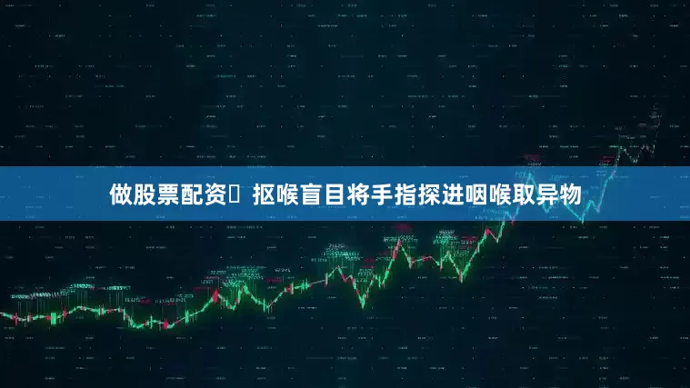 做股票配资❌抠喉盲目将手指探进咽喉取异物