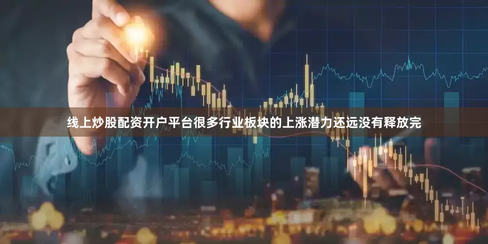 线上炒股配资开户平台很多行业板块的上涨潜力还远没有释放完