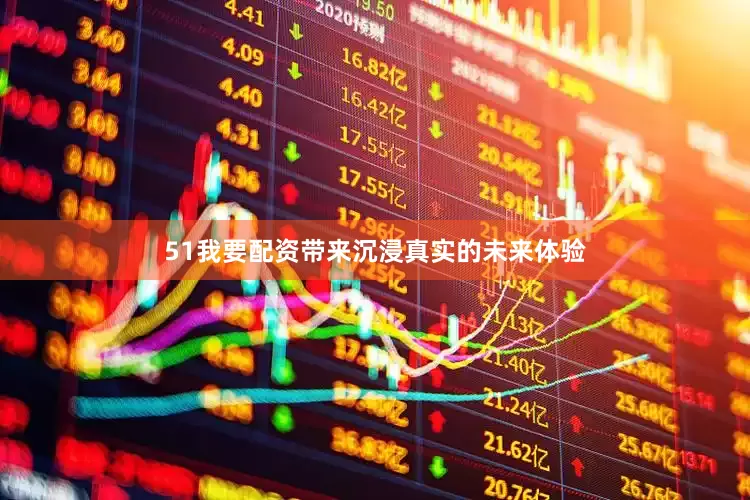 51我要配资带来沉浸真实的未来体验