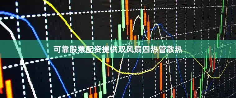 可靠股票配资提供双风扇四热管散热