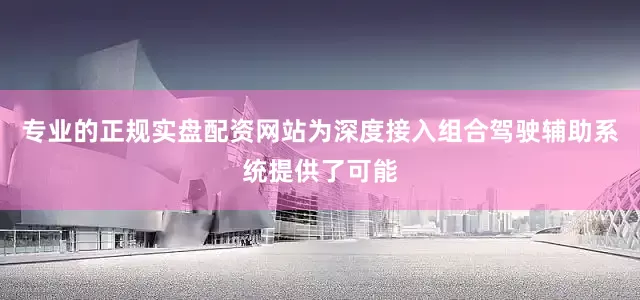 专业的正规实盘配资网站为深度接入组合驾驶辅助系统提供了可能