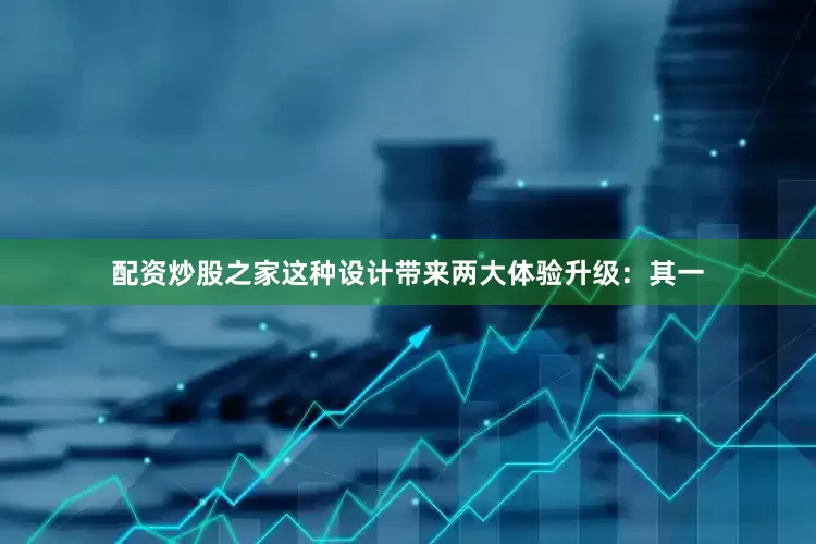 配资炒股之家这种设计带来两大体验升级：其一