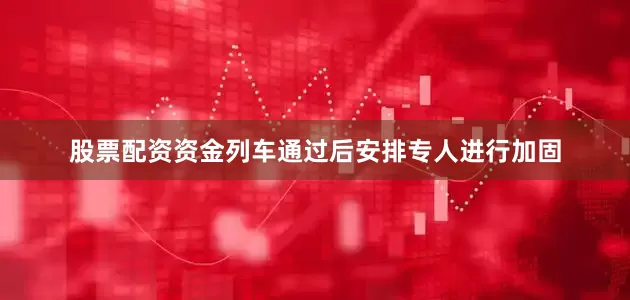 股票配资资金列车通过后安排专人进行加固