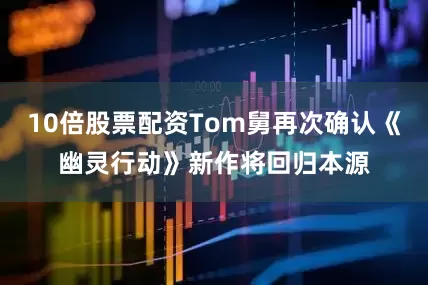 10倍股票配资Tom舅再次确认《幽灵行动》新作将回归本源