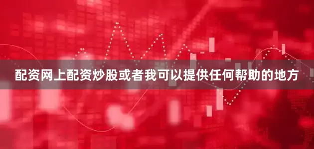 配资网上配资炒股或者我可以提供任何帮助的地方
