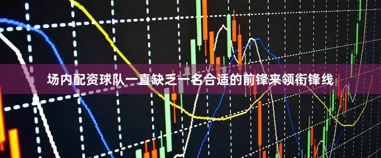场内配资球队一直缺乏一名合适的前锋来领衔锋线