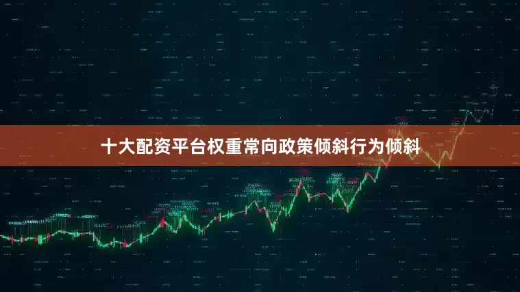 十大配资平台权重常向政策倾斜行为倾斜