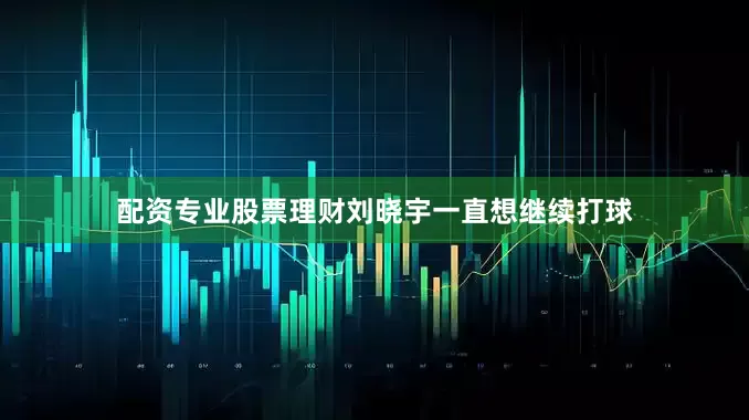 配资专业股票理财刘晓宇一直想继续打球