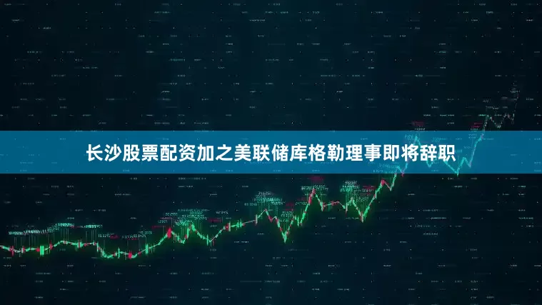 长沙股票配资加之美联储库格勒理事即将辞职