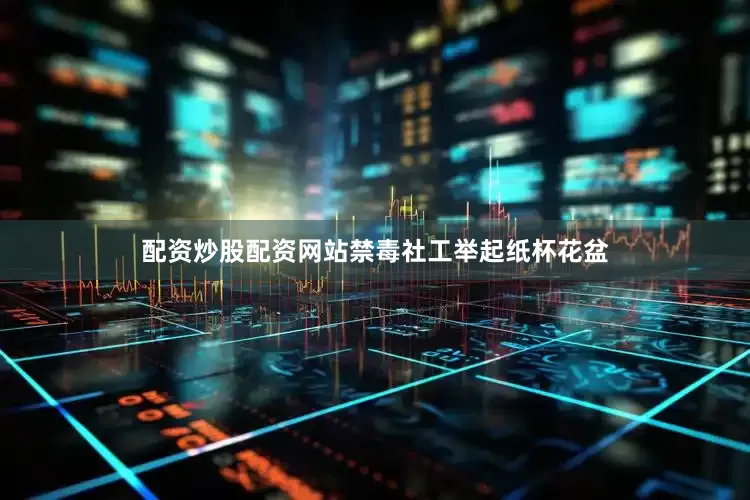 配资炒股配资网站禁毒社工举起纸杯花盆