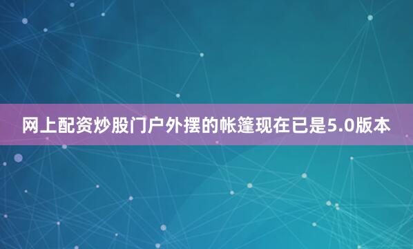 网上配资炒股门户外摆的帐篷现在已是5.0版本