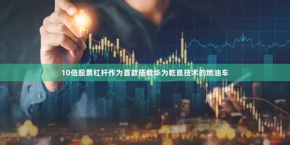 10倍股票杠杆作为首款搭载华为乾崑技术的燃油车