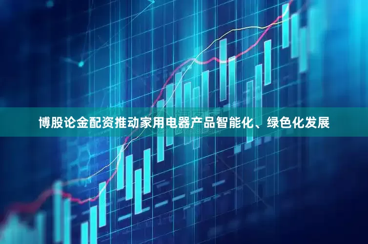 博股论金配资推动家用电器产品智能化、绿色化发展