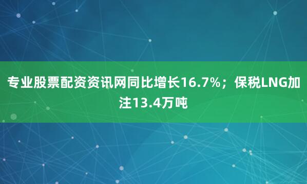 专业股票配资资讯网同比增长16.7%；保税LNG加注13.4万吨