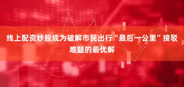 线上配资炒股成为破解市民出行“最后一公里”接驳难题的最优解