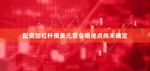 配资加杠杆俄美元首会晤地点尚未确定