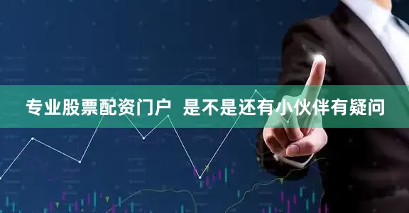 专业股票配资门户  是不是还有小伙伴有疑问