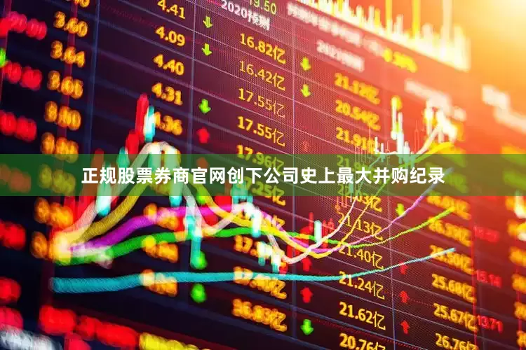 正规股票券商官网创下公司史上最大并购纪录