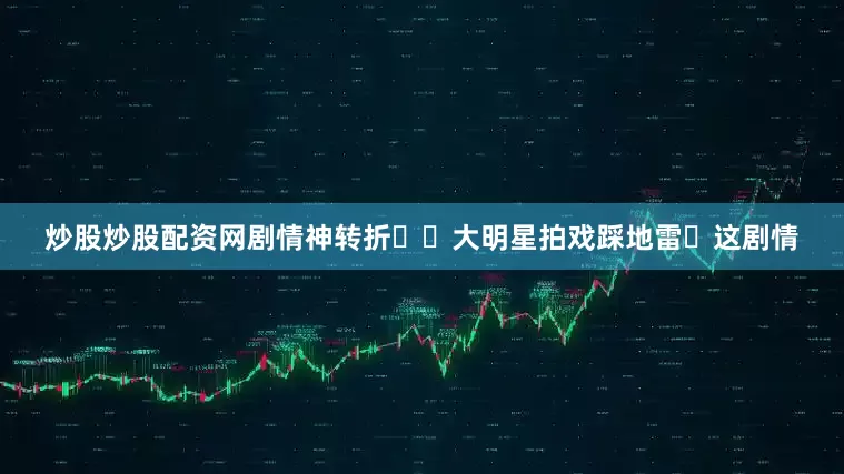 炒股炒股配资网剧情神转折❗️大明星拍戏踩地雷❓这剧情