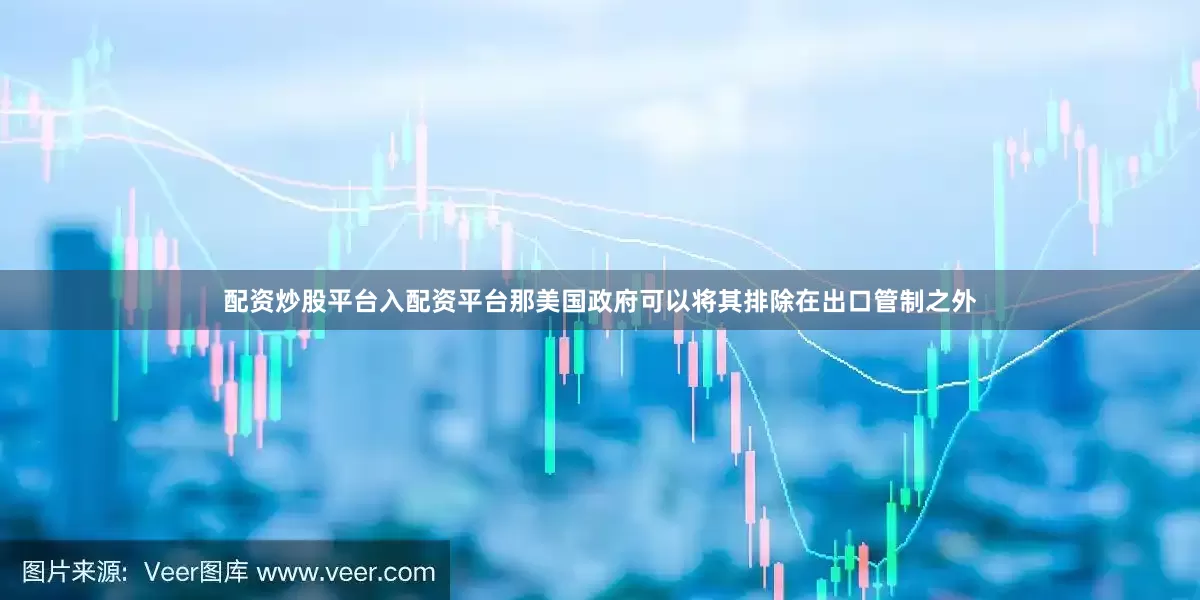 配资炒股平台入配资平台那美国政府可以将其排除在出口管制之外